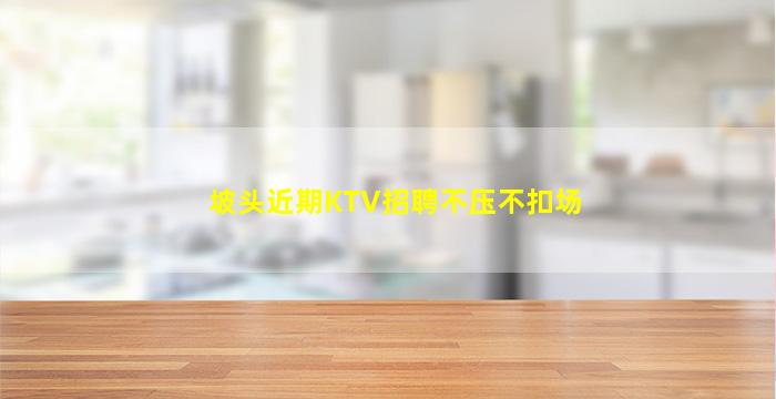 坡头近期KTV招聘不压不扣场